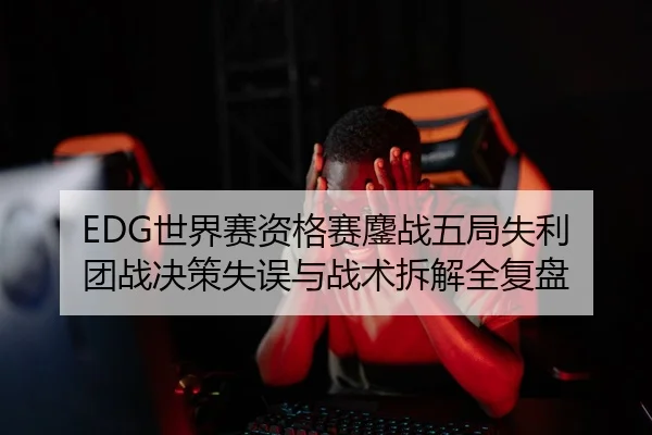 EDG世界赛资格赛鏖战五局失利 团战决策失误与战术拆解全复盘 | BANDAOSPORTS