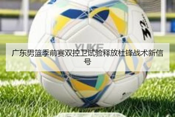 广东男篮季前赛双控卫试验释放杜锋战术新信号 | BANDAOSPORTS